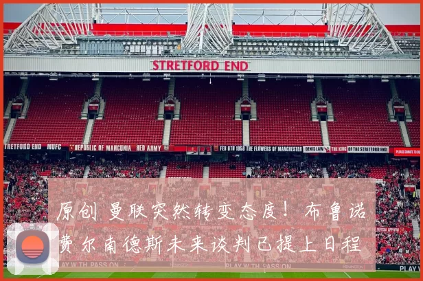 原创 曼联突然转变态度！布鲁诺・费尔南德斯未来谈判已提上日程