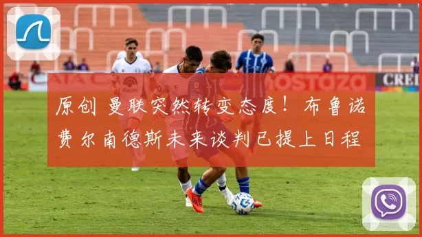 原创 曼联突然转变态度！布鲁诺・费尔南德斯未来谈判已提上日程