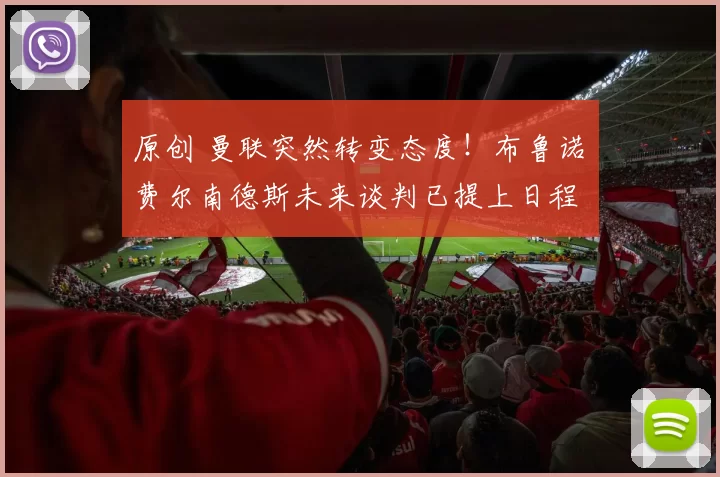 原创 曼联突然转变态度！布鲁诺・费尔南德斯未来谈判已提上日程