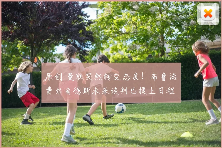原创 曼联突然转变态度!布鲁诺・费尔南德斯未来谈判已提上日程