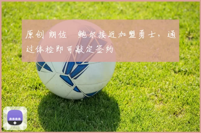 原创 朗佐・鲍尔接近加盟勇士，通过体检即可敲定签约