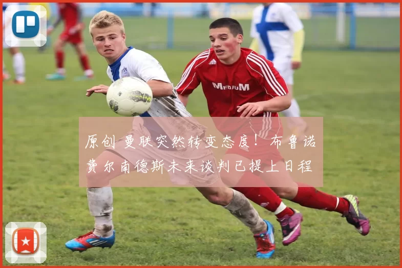 原创 曼联突然转变态度！布鲁诺・费尔南德斯未来谈判已提上日程