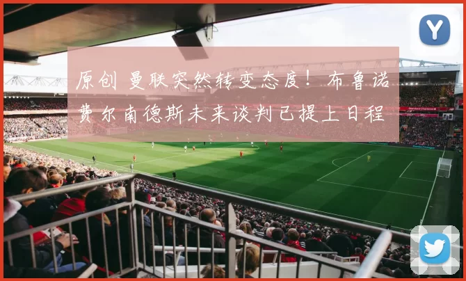 原创 曼联突然转变态度！布鲁诺・费尔南德斯未来谈判已提上日程