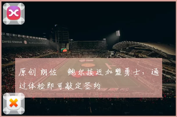 原创 朗佐・鲍尔接近加盟勇士，通过体检即可敲定签约