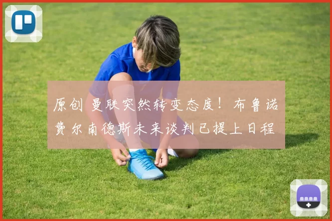 原创 曼联突然转变态度！布鲁诺・费尔南德斯未来谈判已提上日程