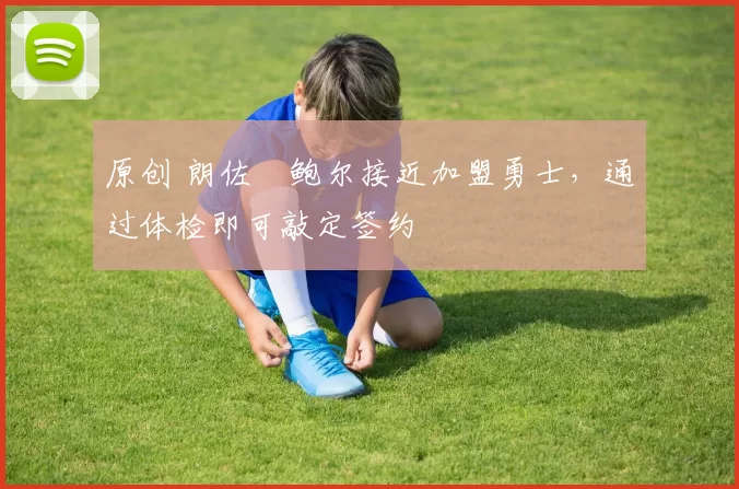 原创 朗佐・鲍尔接近加盟勇士，通过体检即可敲定签约