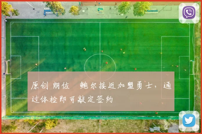 原创 朗佐・鲍尔接近加盟勇士，通过体检即可敲定签约