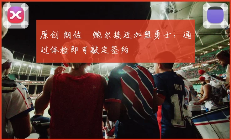原创 朗佐・鲍尔接近加盟勇士，通过体检即可敲定签约