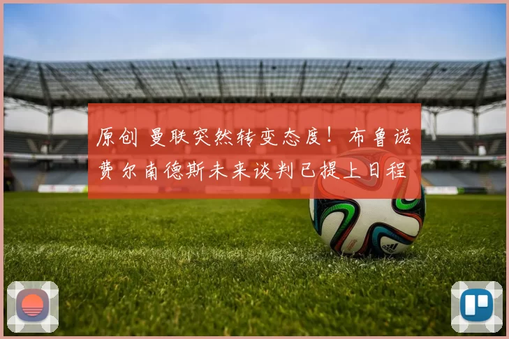 原创 曼联突然转变态度！布鲁诺・费尔南德斯未来谈判已提上日程