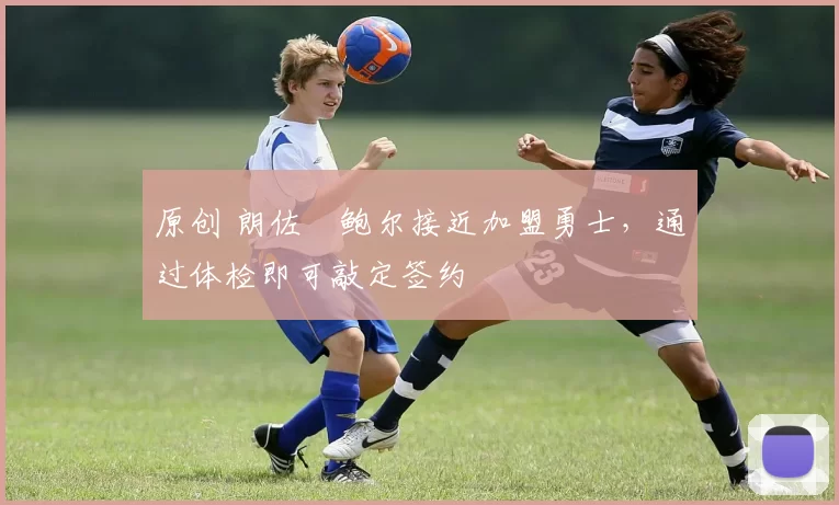 原创 朗佐・鲍尔接近加盟勇士，通过体检即可敲定签约