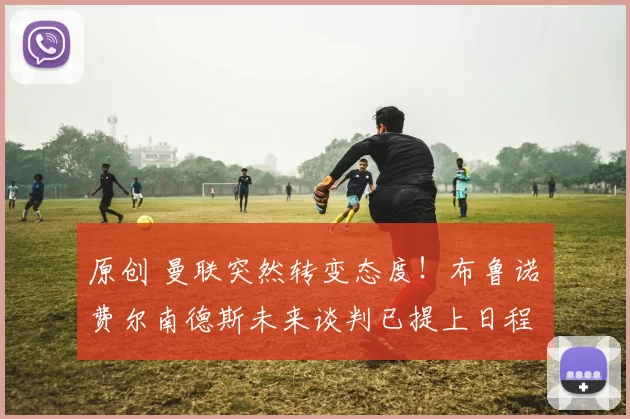 原创 曼联突然转变态度！布鲁诺・费尔南德斯未来谈判已提上日程