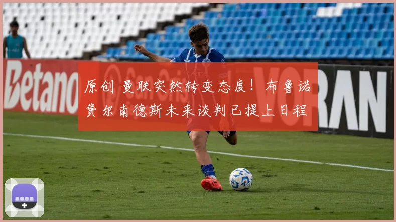 原创 曼联突然转变态度！布鲁诺・费尔南德斯未来谈判已提上日程