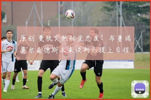 原创 曼联突然转变态度！布鲁诺・费尔南德斯未来谈判已提上日程