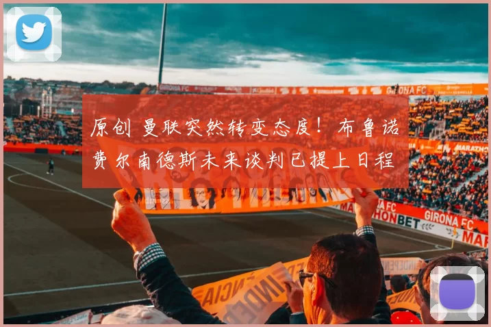 原创 曼联突然转变态度！布鲁诺・费尔南德斯未来谈判已提上日程