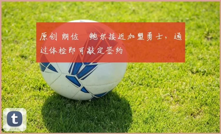 原创 朗佐・鲍尔接近加盟勇士，通过体检即可敲定签约