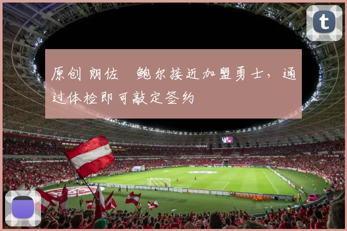 原创 朗佐・鲍尔接近加盟勇士，通过体检即可敲定签约