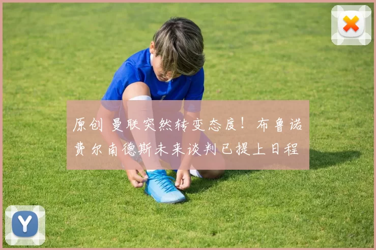 原创 曼联突然转变态度！布鲁诺・费尔南德斯未来谈判已提上日程