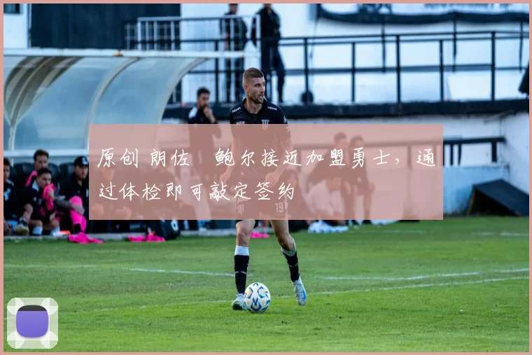 原创 朗佐・鲍尔接近加盟勇士，通过体检即可敲定签约