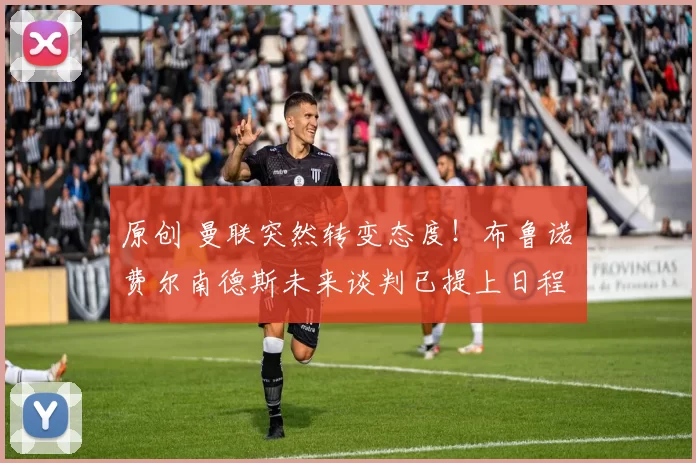 原创 曼联突然转变态度！布鲁诺・费尔南德斯未来谈判已提上日程