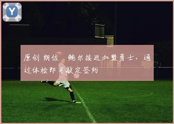 原创 朗佐・鲍尔接近加盟勇士，通过体检即可敲定签约