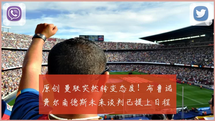 原创 曼联突然转变态度！布鲁诺・费尔南德斯未来谈判已提上日程