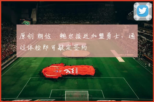 原创 朗佐・鲍尔接近加盟勇士，通过体检即可敲定签约