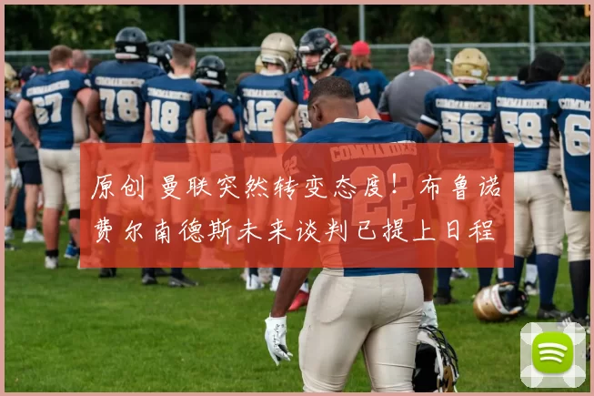 原创 曼联突然转变态度！布鲁诺・费尔南德斯未来谈判已提上日程