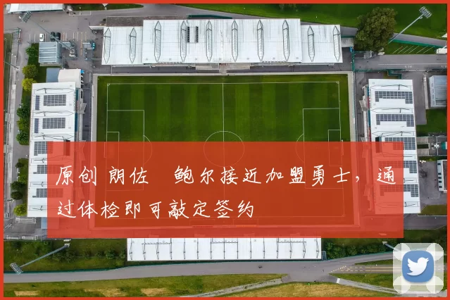 原创 朗佐・鲍尔接近加盟勇士，通过体检即可敲定签约