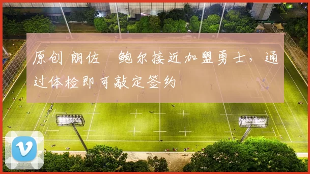 原创 朗佐・鲍尔接近加盟勇士，通过体检即可敲定签约