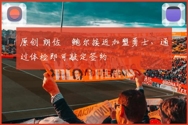 原创 朗佐・鲍尔接近加盟勇士，通过体检即可敲定签约