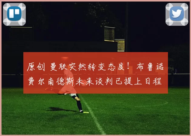 原创 曼联突然转变态度！布鲁诺・费尔南德斯未来谈判已提上日程