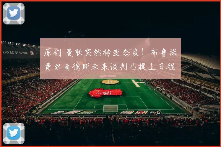 原创 曼联突然转变态度！布鲁诺・费尔南德斯未来谈判已提上日程