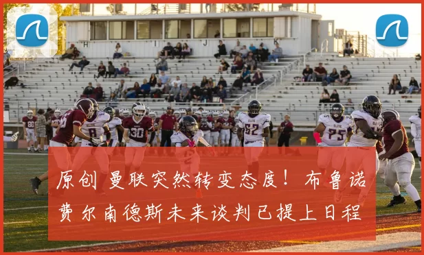 原创 曼联突然转变态度！布鲁诺・费尔南德斯未来谈判已提上日程