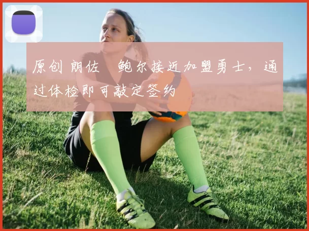 原创 朗佐・鲍尔接近加盟勇士，通过体检即可敲定签约