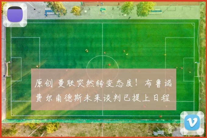 原创 曼联突然转变态度！布鲁诺・费尔南德斯未来谈判已提上日程