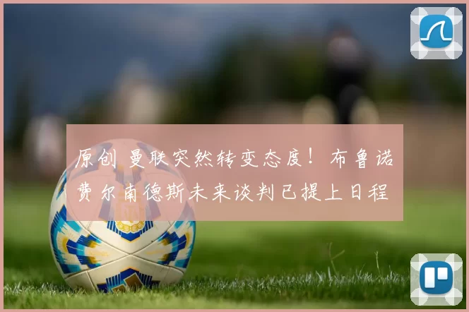 原创 曼联突然转变态度！布鲁诺・费尔南德斯未来谈判已提上日程