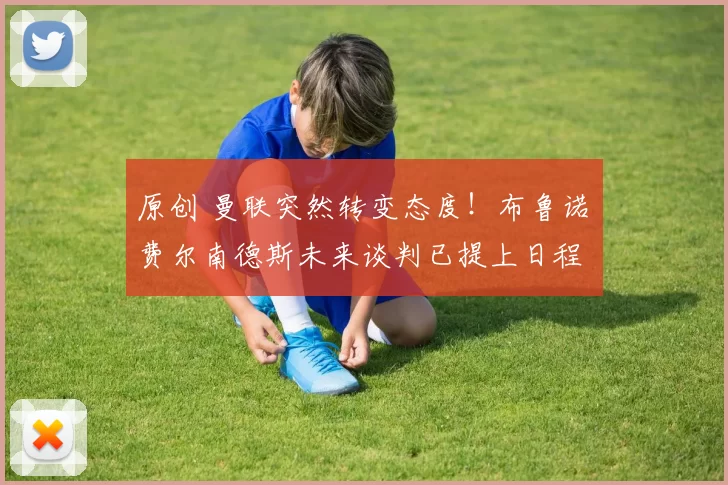 原创 曼联突然转变态度！布鲁诺・费尔南德斯未来谈判已提上日程