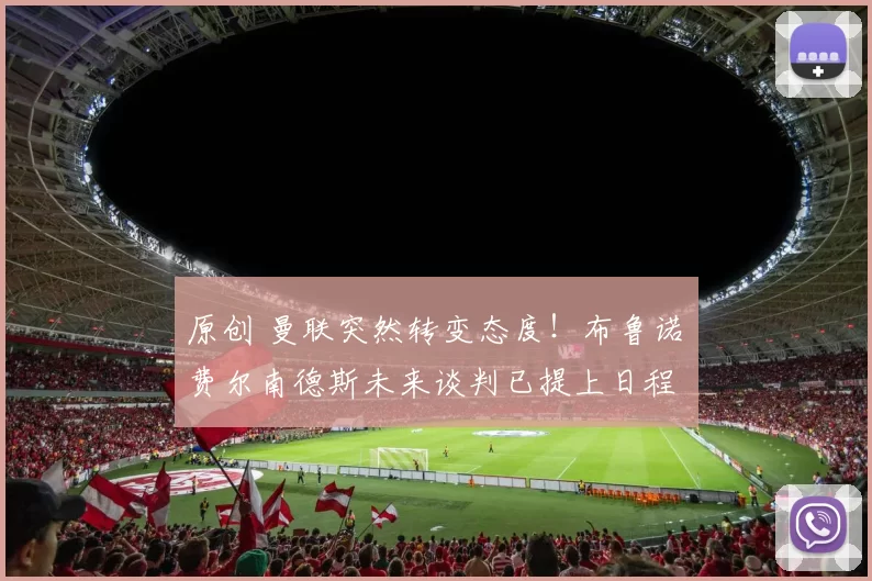 原创 曼联突然转变态度！布鲁诺・费尔南德斯未来谈判已提上日程