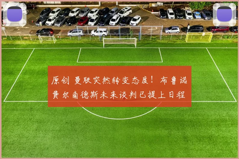 原创 曼联突然转变态度！布鲁诺・费尔南德斯未来谈判已提上日程