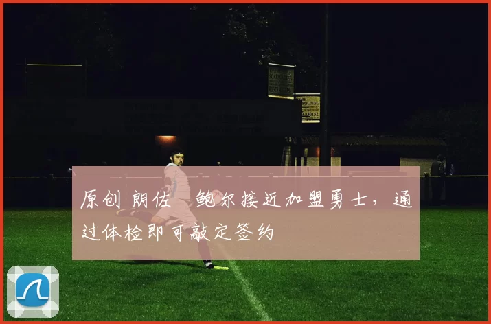 原创 朗佐・鲍尔接近加盟勇士，通过体检即可敲定签约