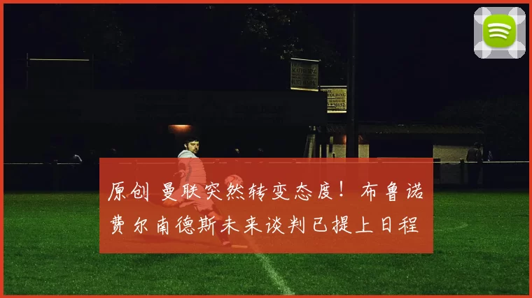 原创 曼联突然转变态度！布鲁诺・费尔南德斯未来谈判已提上日程