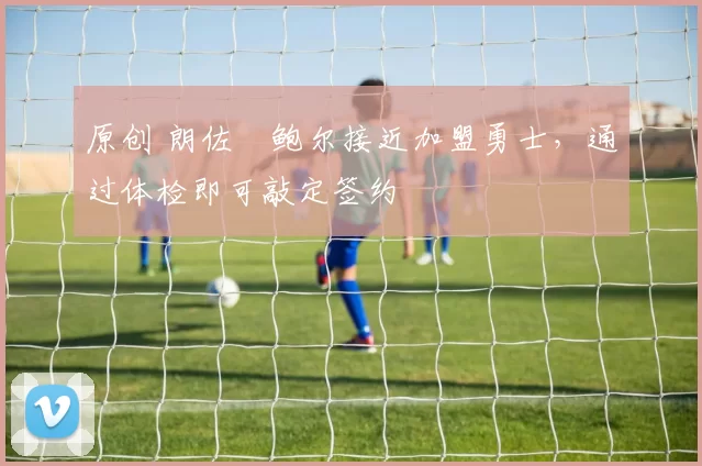 原创 朗佐・鲍尔接近加盟勇士，通过体检即可敲定签约