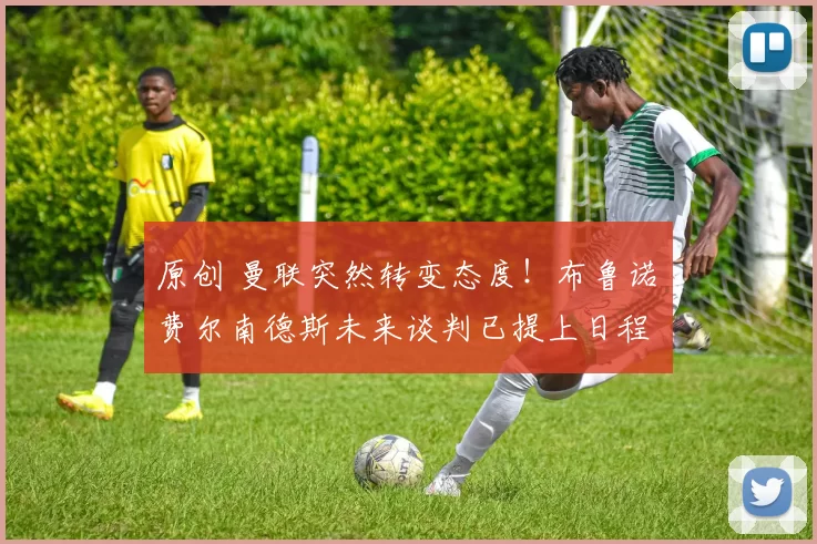 原创 曼联突然转变态度!布鲁诺・费尔南德斯未来谈判已提上日程