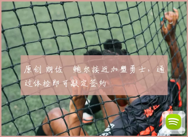 原创 朗佐・鲍尔接近加盟勇士，通过体检即可敲定签约