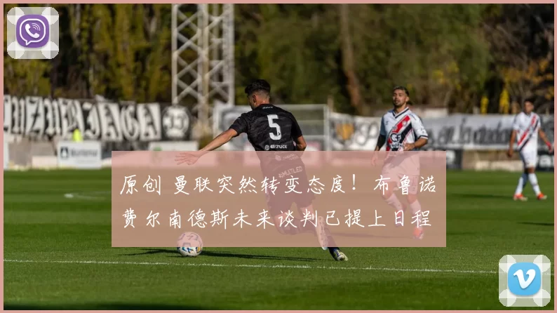 原创 曼联突然转变态度！布鲁诺・费尔南德斯未来谈判已提上日程