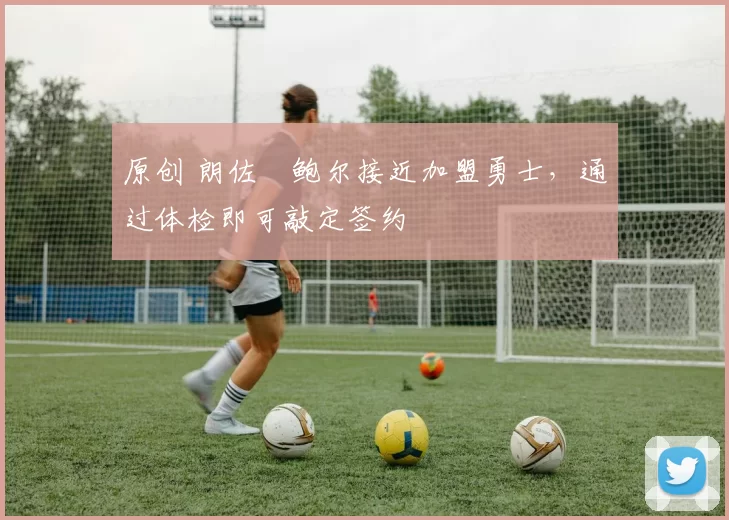 原创 朗佐・鲍尔接近加盟勇士，通过体检即可敲定签约