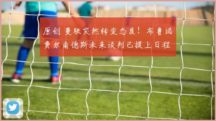 原创 曼联突然转变态度！布鲁诺・费尔南德斯未来谈判已提上日程