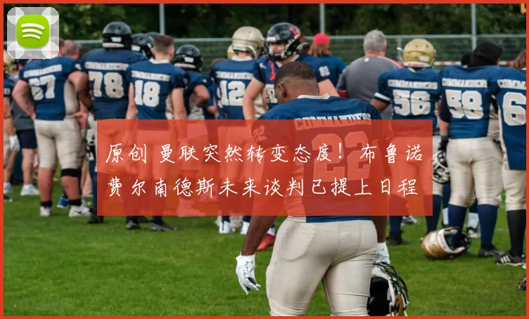 原创 曼联突然转变态度！布鲁诺・费尔南德斯未来谈判已提上日程