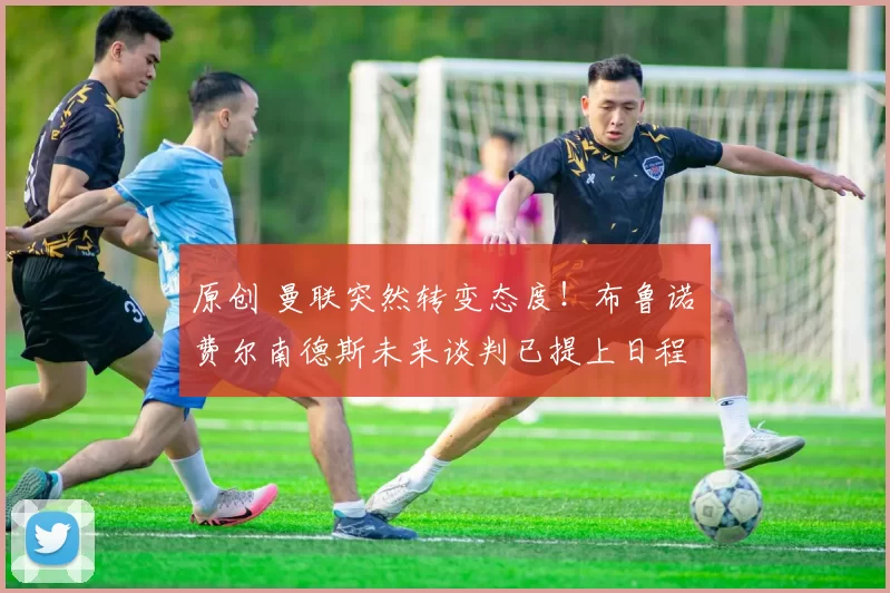 原创 曼联突然转变态度！布鲁诺・费尔南德斯未来谈判已提上日程