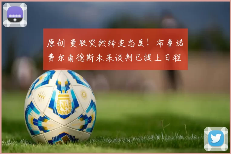 原创 曼联突然转变态度！布鲁诺・费尔南德斯未来谈判已提上日程